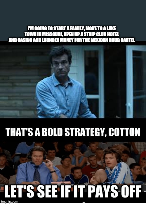 Marty Meets Peppers | I'M GOING TO START A FAMILY, MOVE TO A LAKE TOWN IN MISSOURI, OPEN UP A STRIP CLUB HOTEL AND CASINO AND LAUNDER MONEY FOR THE MEXICAN DRUG CARTEL | image tagged in funny,tv show | made w/ Imgflip meme maker