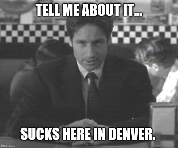 Mulder announcing stuff | TELL ME ABOUT IT... SUCKS HERE IN DENVER. | image tagged in mulder announcing stuff | made w/ Imgflip meme maker