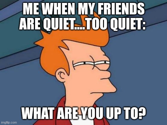 Futurama Fry | ME WHEN MY FRIENDS ARE QUIET....TOO QUIET:; WHAT ARE YOU UP TO? | image tagged in memes,futurama fry | made w/ Imgflip meme maker