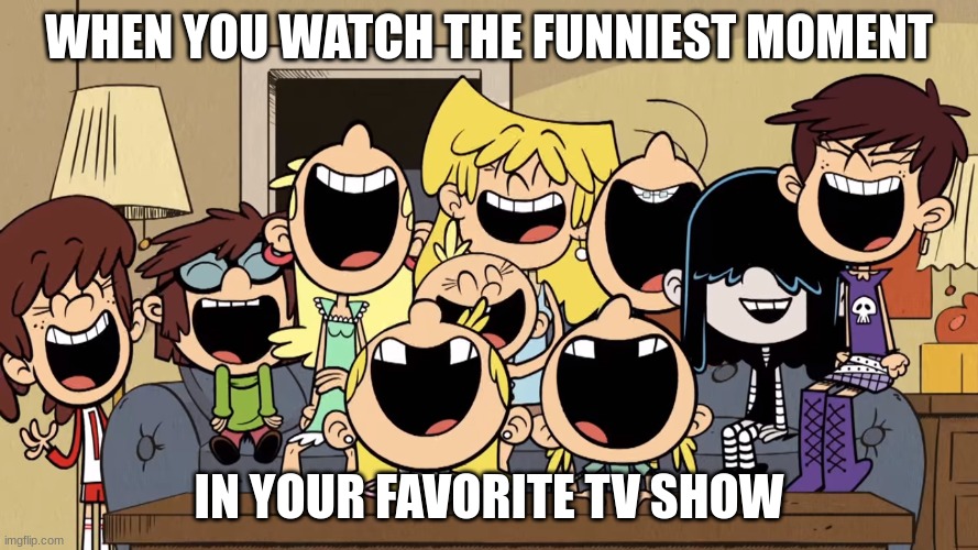 When you watch the funniest moment in your favorite TV show | WHEN YOU WATCH THE FUNNIEST MOMENT; IN YOUR FAVORITE TV SHOW | image tagged in the loud house | made w/ Imgflip meme maker