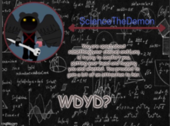 Reapette's name was getting old, so she's Luna now. Male OCs rec. but any welcome. | You are upset about something(your choice) and Luna is trying to comfort you, patting your head and hugging you and whatnot. You proceed to gain a bit of an attraction to her. WDYD? | image tagged in science's template for scientists | made w/ Imgflip meme maker