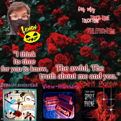 Lemon demon temp | The awful, The truth about me and you."; "I think its time for you to know, | image tagged in lemon demon temp | made w/ Imgflip meme maker