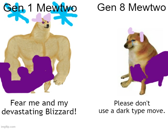 i ran outta posts in gaming. | Gen 1 Mewtwo; Gen 8 Mewtwo; Fear me and my devastating Blizzard! Please don't use a dark type move. | image tagged in memes,buff doge vs cheems | made w/ Imgflip meme maker