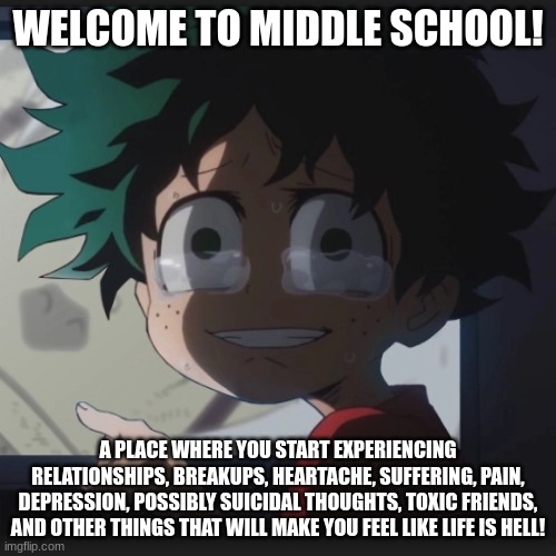 Welcome to hell! | WELCOME TO MIDDLE SCHOOL! A PLACE WHERE YOU START EXPERIENCING RELATIONSHIPS, BREAKUPS, HEARTACHE, SUFFERING, PAIN, DEPRESSION, POSSIBLY SUICIDAL THOUGHTS, TOXIC FRIENDS, AND OTHER THINGS THAT WILL MAKE YOU FEEL LIKE LIFE IS HELL! | made w/ Imgflip meme maker