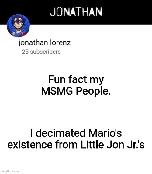 jonathan lorenz temp 4 | Fun fact my MSMG People. I decimated Mario's existence from Little Jon Jr.'s | image tagged in jonathan lorenz temp 4 | made w/ Imgflip meme maker