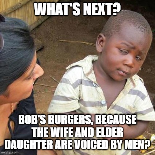 Third World Skeptical Kid Meme | WHAT'S NEXT? BOB'S BURGERS, BECAUSE THE WIFE AND ELDER DAUGHTER ARE VOICED BY MEN? | image tagged in memes,third world skeptical kid | made w/ Imgflip meme maker
