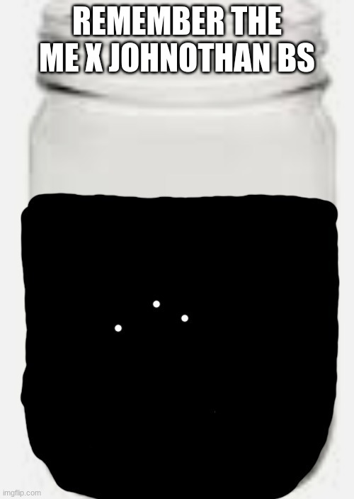 Idiot Jar | REMEMBER THE ME X JOHNOTHAN BS | image tagged in idiot jar | made w/ Imgflip meme maker