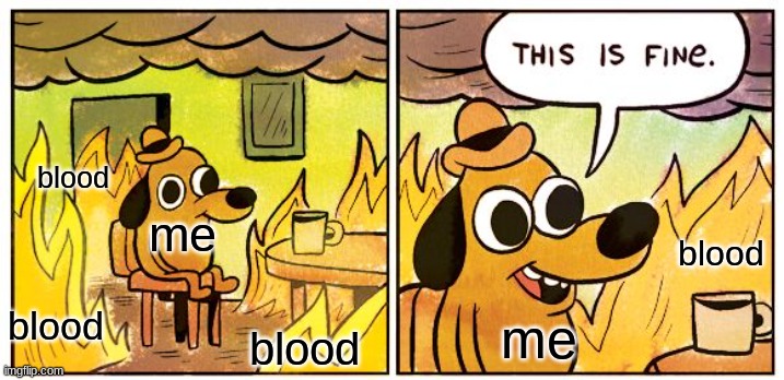 guys Im bleeding ;-; | blood; me; blood; blood; me; blood | image tagged in memes,this is fine | made w/ Imgflip meme maker