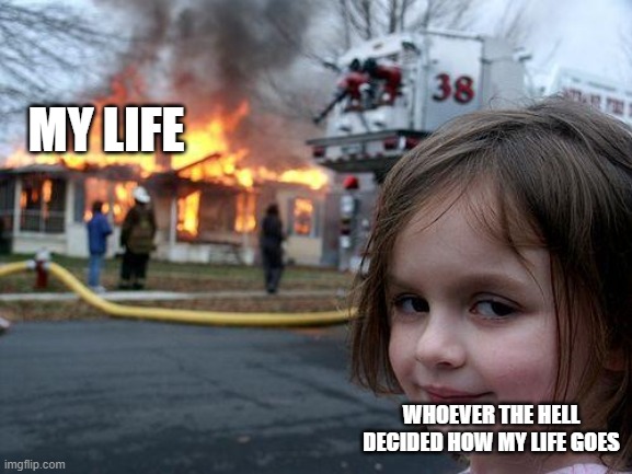 IM BACK, AFTER 2 YEARS OF BEING GONE I'M READY TO MAKE MORE MEMES |  MY LIFE; WHOEVER THE HELL DECIDED HOW MY LIFE GOES | image tagged in memes,disaster girl | made w/ Imgflip meme maker