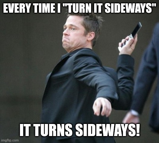 angry at cell phone  | EVERY TIME I "TURN IT SIDEWAYS" IT TURNS SIDEWAYS! | image tagged in angry at cell phone | made w/ Imgflip meme maker