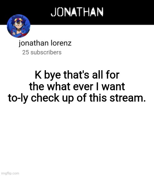 jonathan lorenz temp 4 | K bye that's all for the what ever I want to-ly check up of this stream. | image tagged in jonathan lorenz temp 4 | made w/ Imgflip meme maker
