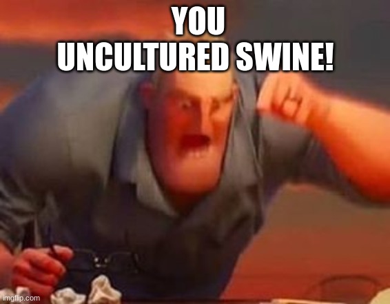 offensive | YOU UNCULTURED SWINE! | image tagged in mr incredible mad,hehehe | made w/ Imgflip meme maker