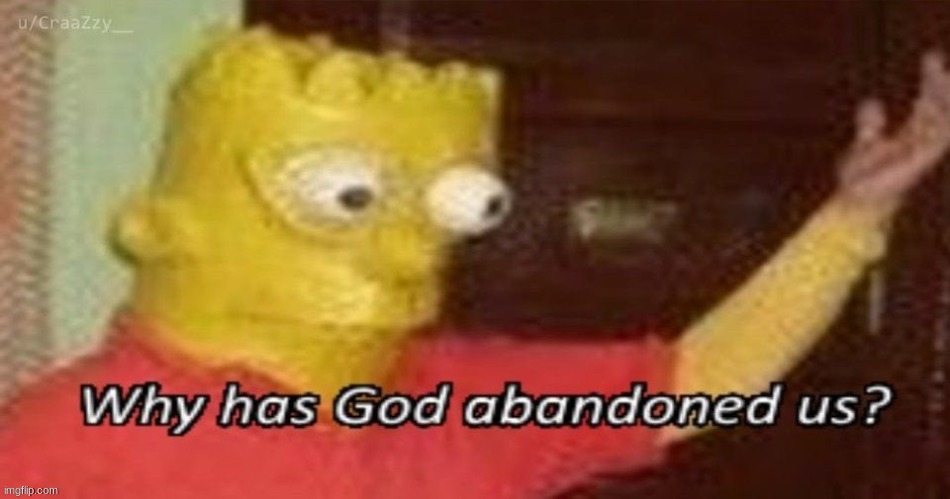 Why has god abandoned us? | image tagged in why has god abandoned us | made w/ Imgflip meme maker