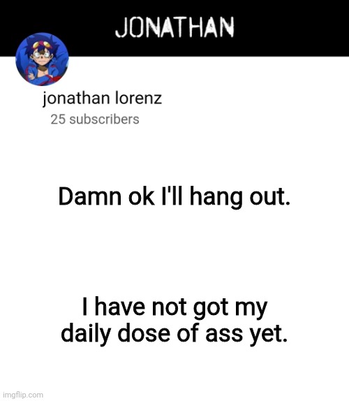 jonathan lorenz temp 4 | Damn ok I'll hang out. I have not got my daily dose of ass yet. | image tagged in jonathan lorenz temp 4 | made w/ Imgflip meme maker