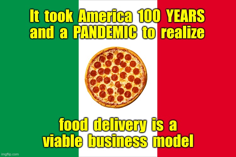 I'M PROUD TO BE ITALIAN! | It  took  America  100  YEARS
and  a  PANDEMIC  to  realize; food  delivery  is  a
viable  business  model | image tagged in the italian flag,covid,pizza delivery,rick75230 | made w/ Imgflip meme maker