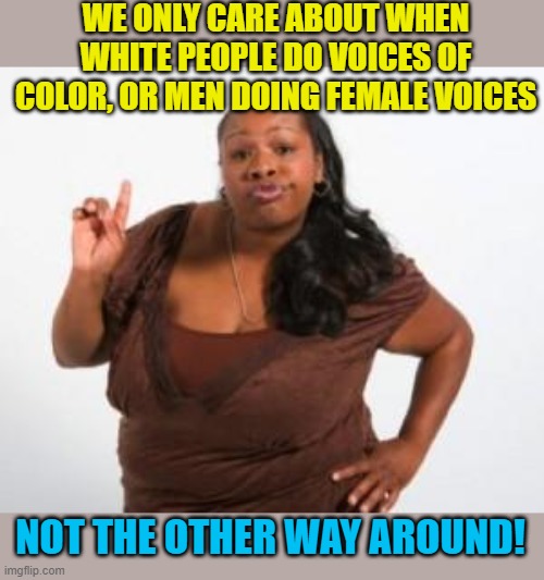 Angry Black Woman | WE ONLY CARE ABOUT WHEN WHITE PEOPLE DO VOICES OF COLOR, OR MEN DOING FEMALE VOICES NOT THE OTHER WAY AROUND! | image tagged in angry black woman | made w/ Imgflip meme maker
