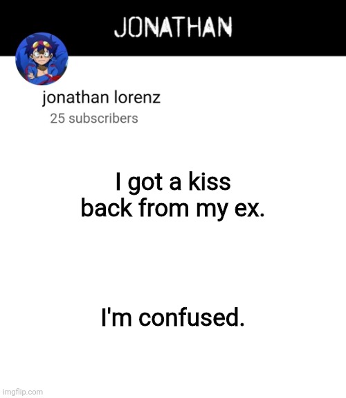 jonathan lorenz temp 4 | I got a kiss back from my ex. I'm confused. | image tagged in jonathan lorenz temp 4 | made w/ Imgflip meme maker
