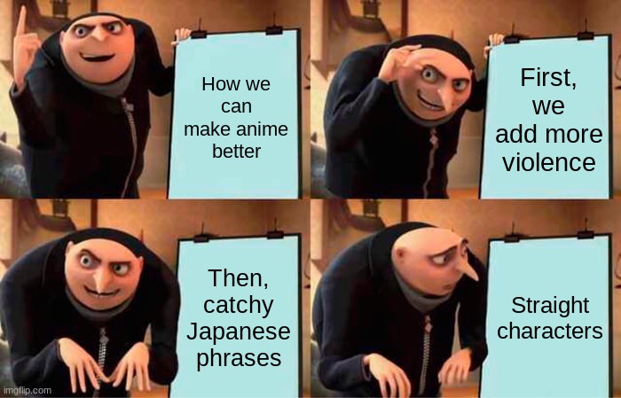 Anime plan | How we can make anime better; First, we add more violence; Then, catchy Japanese phrases; Straight characters | image tagged in memes,gru's plan | made w/ Imgflip meme maker
