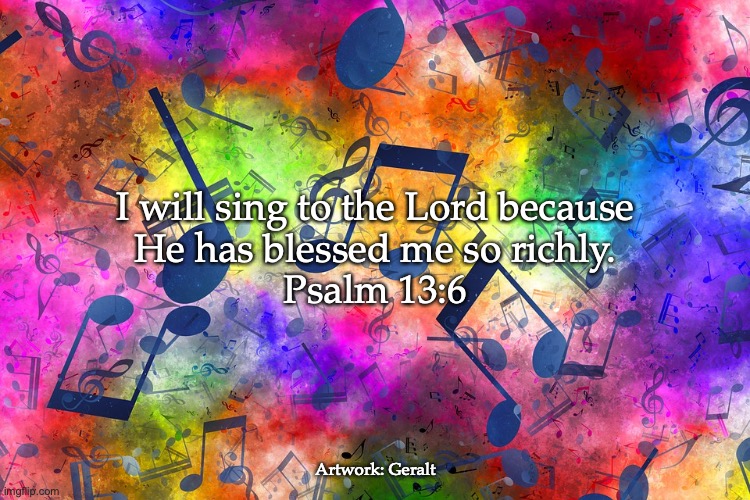 Sing to the Lord | I will sing to the Lord because
He has blessed me so richly.
Psalm 13:6; Artwork: Geralt | image tagged in thankful,grateful,joyful | made w/ Imgflip meme maker