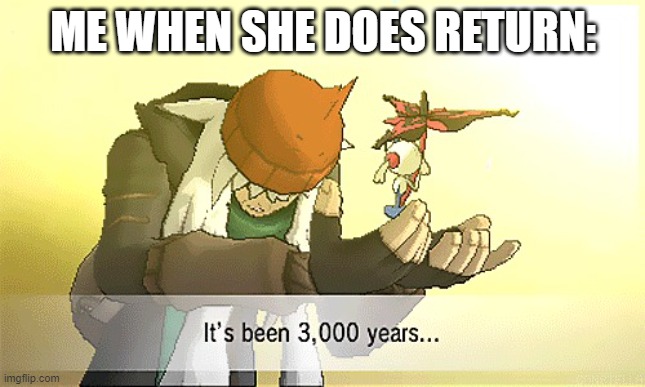 Pokemon it's been 3,000 years... | ME WHEN SHE DOES RETURN: | image tagged in pokemon it's been 3 000 years | made w/ Imgflip meme maker