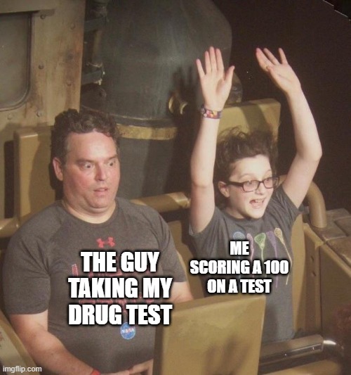 Roller coaster dad | THE GUY TAKING MY DRUG TEST; ME SCORING A 100 ON A TEST | image tagged in roller coaster dad | made w/ Imgflip meme maker