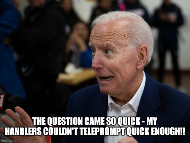 Scared Joe Biden | THE QUESTION CAME SO QUICK - MY HANDLERS COULDN'T TELEPROMPT QUICK ENOUGH!! | image tagged in scared joe biden | made w/ Imgflip meme maker