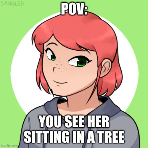 no ERP, and you can't kill her. enjoy! | POV:; YOU SEE HER SITTING IN A TREE | made w/ Imgflip meme maker