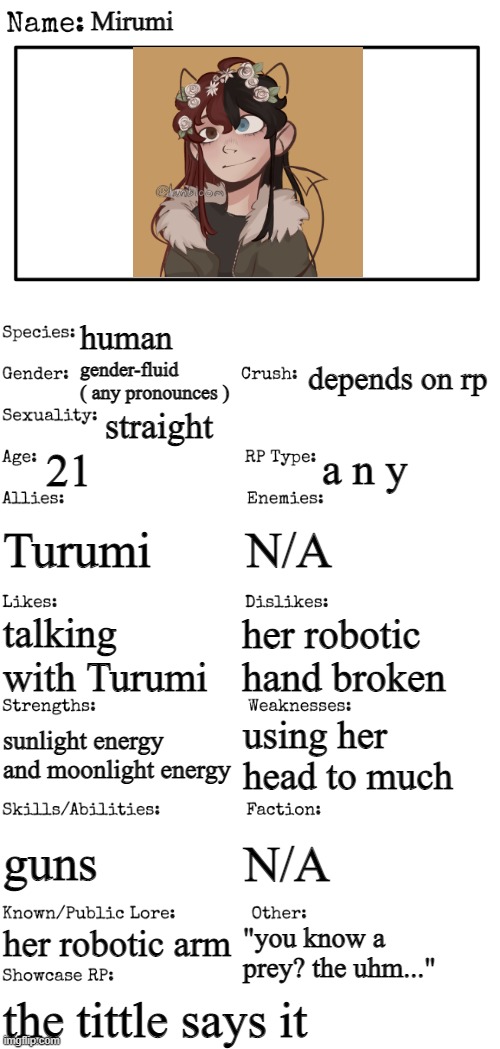 pov: Mirumi her robotic hand is broken | Mirumi; human; depends on rp; gender-fluid ( any pronounces ); straight; 21; a n y; Turumi; N/A; her robotic hand broken; talking with Turumi; using her head to much; sunlight energy and moonlight energy; guns; N/A; her robotic arm; "you know a prey? the uhm..."; the tittle says it | image tagged in new oc showcase for rp stream | made w/ Imgflip meme maker