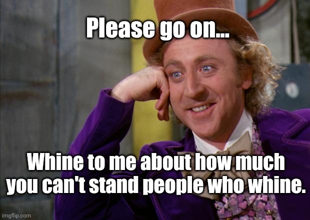 Willy Wonka HD | Please go on... Whine to me about how much you can't stand people who whine. | image tagged in willy wonka hd,whiners,complainers,whining,complaining,hypocrites | made w/ Imgflip meme maker