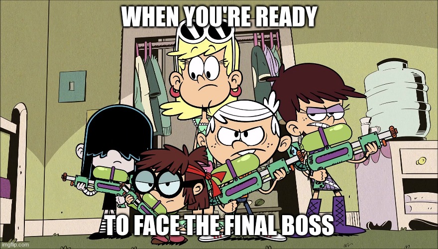 When You're Ready to Face the Final Boss | WHEN YOU'RE READY; TO FACE THE FINAL BOSS | image tagged in the loud house | made w/ Imgflip meme maker
