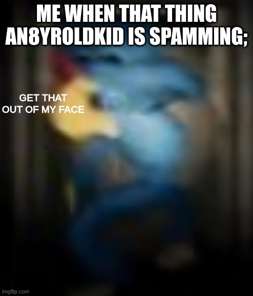 GET THAT OUT OF MY FACE | ME WHEN THAT THING AN8YROLDKID IS SPAMMING; | image tagged in get that out of my face | made w/ Imgflip meme maker