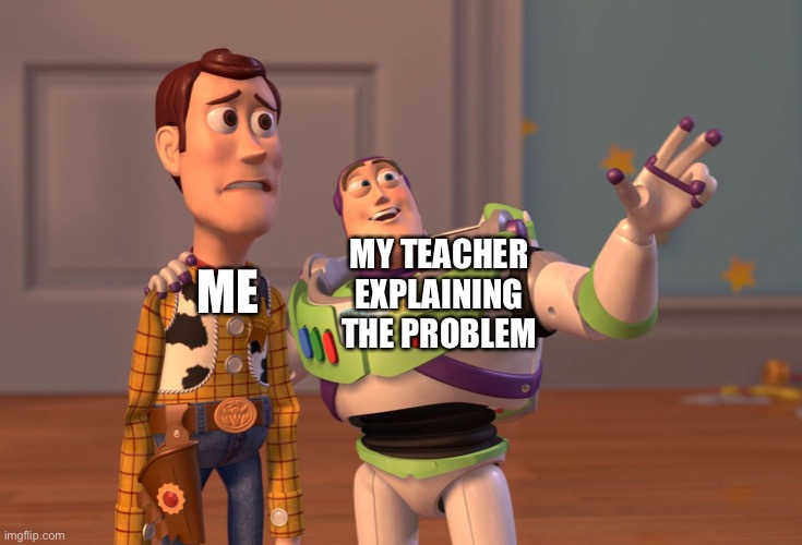 I’m Back | ME; MY TEACHER EXPLAINING THE PROBLEM | image tagged in memes,x x everywhere | made w/ Imgflip meme maker