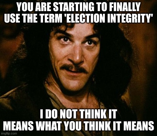 Really Biden? Really? | YOU ARE STARTING TO FINALLY USE THE TERM 'ELECTION INTEGRITY'; I DO NOT THINK IT MEANS WHAT YOU THINK IT MEANS | image tagged in you keep using that word | made w/ Imgflip meme maker