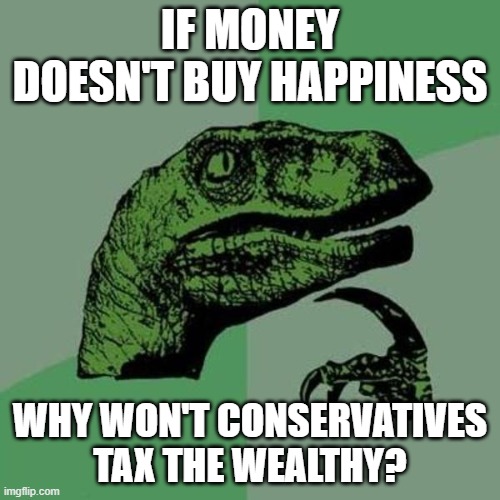 another 200 million in bezos pockets won't make him any happier... | IF MONEY DOESN'T BUY HAPPINESS; WHY WON'T CONSERVATIVES TAX THE WEALTHY? | image tagged in raptor | made w/ Imgflip meme maker