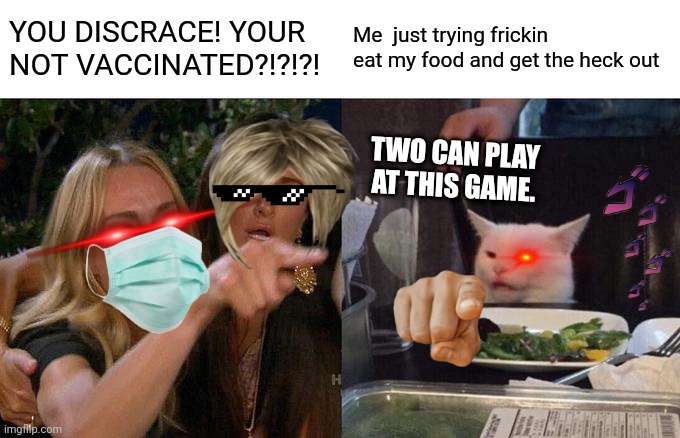 Woman Yelling At Cat Meme | YOU DISCRACE! YOUR NOT VACCINATED?!?!?! Me  just trying frickin eat my food and get the heck out; TWO CAN PLAY AT THIS GAME. | image tagged in memes,woman yelling at cat | made w/ Imgflip meme maker