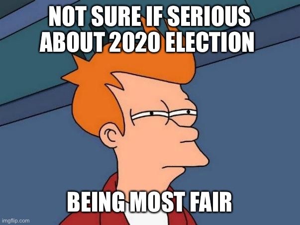 Not sure if- fry | NOT SURE IF SERIOUS ABOUT 2020 ELECTION BEING MOST FAIR | image tagged in not sure if- fry | made w/ Imgflip meme maker