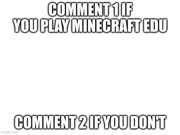 Blank White Template | COMMENT 1 IF YOU PLAY MINECRAFT EDU; COMMENT 2 IF YOU DON'T | image tagged in blank white template | made w/ Imgflip meme maker
