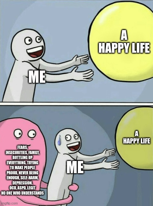 Running Away Balloon Meme | ME A HAPPY LIFE FEARS, INSECURITIES, FAMILY, BOTTLING UP EVERYTHING, TRYING TO MAKE PEOPLE PROUD, NEVER BEING ENOUGH, SELF-HARM, DEPRESSION, | image tagged in memes,running away balloon | made w/ Imgflip meme maker