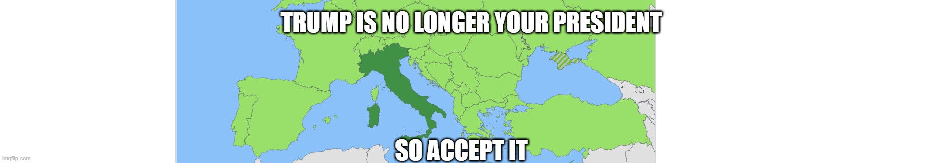 Italy | TRUMP IS NO LONGER YOUR PRESIDENT; SO ACCEPT IT | image tagged in italy | made w/ Imgflip meme maker