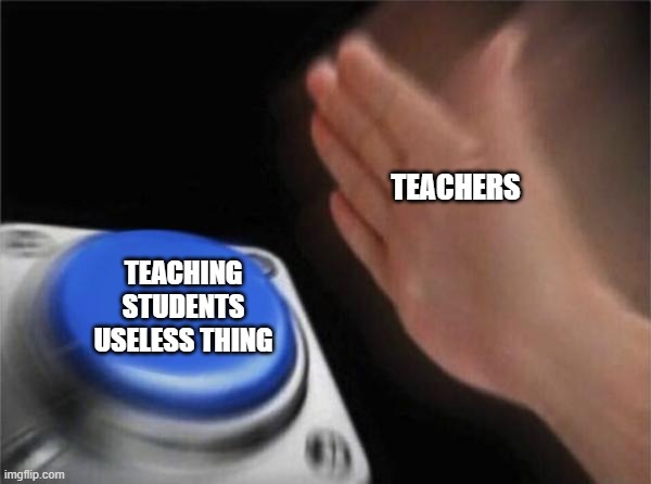 Teachers and what they wanna teach | TEACHERS; TEACHING STUDENTS USELESS THING | image tagged in memes,blank nut button | made w/ Imgflip meme maker