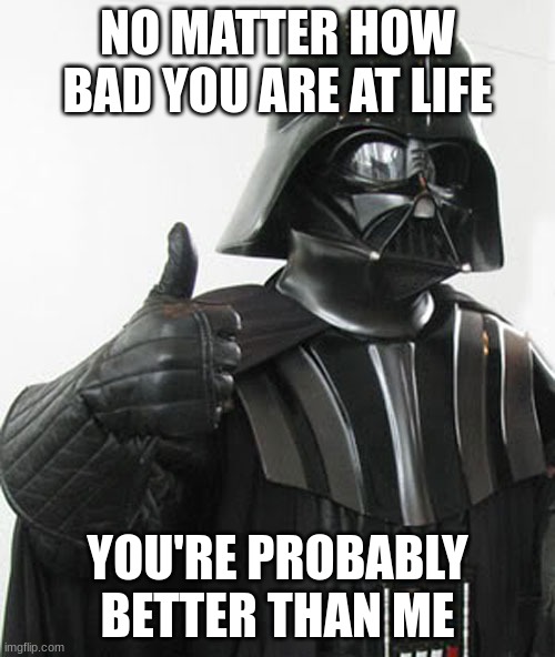 lmao my attempt at trying to make people feel better | NO MATTER HOW BAD YOU ARE AT LIFE; YOU'RE PROBABLY BETTER THAN ME | image tagged in star wars,life lessons,depression sadness hurt pain anxiety,well this is awkward,life sucks | made w/ Imgflip meme maker