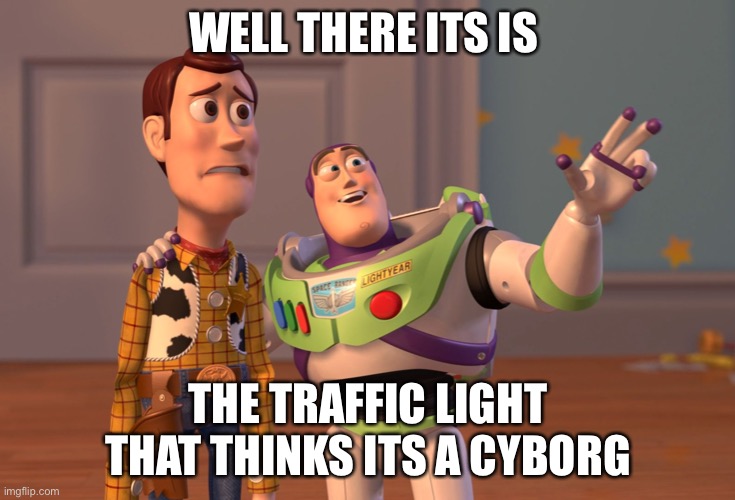 X, X Everywhere Meme | WELL THERE ITS IS; THE TRAFFIC LIGHT THAT THINKS ITS A CYBORG | image tagged in memes,x x everywhere | made w/ Imgflip meme maker