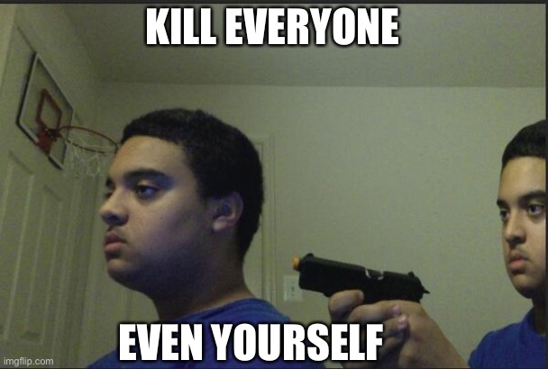 Trust Nobody, Not Even Yourself | KILL EVERYONE; EVEN YOURSELF | image tagged in trust nobody not even yourself | made w/ Imgflip meme maker