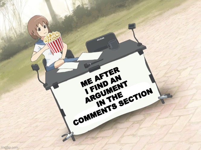 ah yes free entertainment |  ME AFTER I FIND AN ARGUMENT IN THE COMMENTS SECTION | image tagged in change my mind anime version,popcorn,popcorn png | made w/ Imgflip meme maker