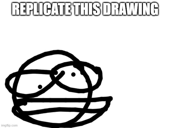 Blank White Template | REPLICATE THIS DRAWING | image tagged in blank white template | made w/ Imgflip meme maker