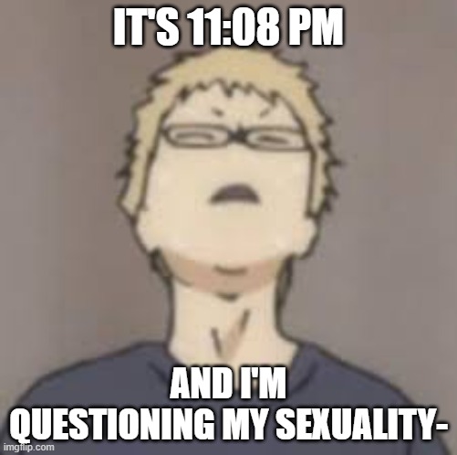 I thought I was bi but I dont care who I'm in a relationship with so that makes me pan ??help me T^T | IT'S 11:08 PM; AND I'M QUESTIONING MY SEXUALITY- | image tagged in neck tsukki,questioning,bi,pan,please help me | made w/ Imgflip meme maker