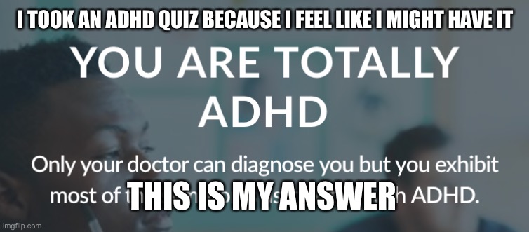 :flushed: | I TOOK AN ADHD QUIZ BECAUSE I FEEL LIKE I MIGHT HAVE IT; THIS IS MY ANSWER | made w/ Imgflip meme maker
