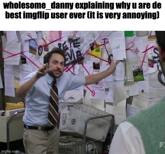 Charlie Conspiracy (Always Sunny in Philidelphia) | wholesome_danny explaining why u are de best imgflip user ever (it is very annoying) | image tagged in charlie conspiracy always sunny in philidelphia | made w/ Imgflip meme maker