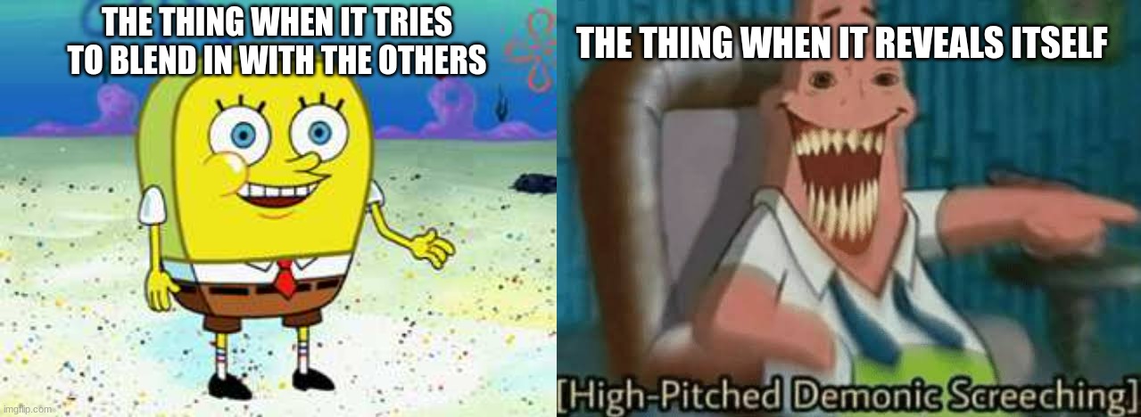 the thing | THE THING WHEN IT REVEALS ITSELF; THE THING WHEN IT TRIES TO BLEND IN WITH THE OTHERS | image tagged in normal spongebob,high-pitched demonic screeching,the thing | made w/ Imgflip meme maker