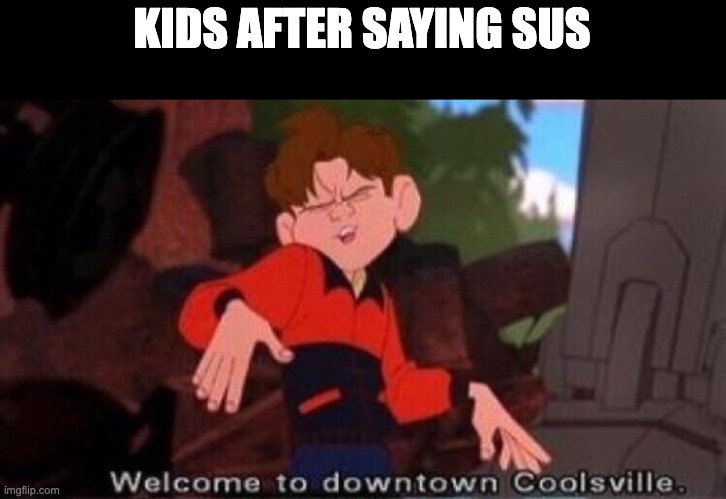 OOooH SUSusuSU iM cOoollL | KIDS AFTER SAYING SUS | image tagged in welcome to downtown coolsville | made w/ Imgflip meme maker